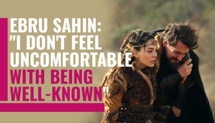 Ebru Sahin; ‘I don’t feel uncomfortable with being well-known.’