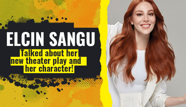 Elçin Sangu talked about her new theater play and her character!