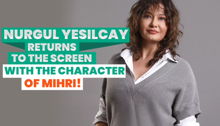Nurgul Yesilcay returns to the screen with the character of Mihri!