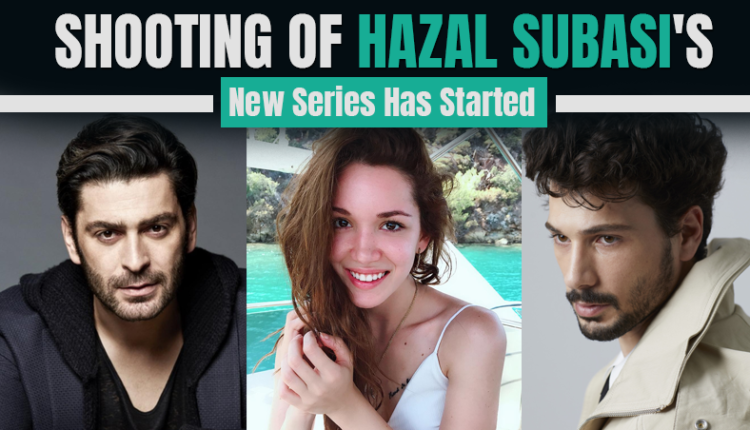 Shooting of Hazal Subasi's New Series Has Started
