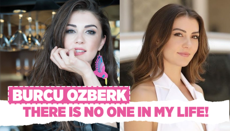 Burcu Ozberk: There is no one in my life!
