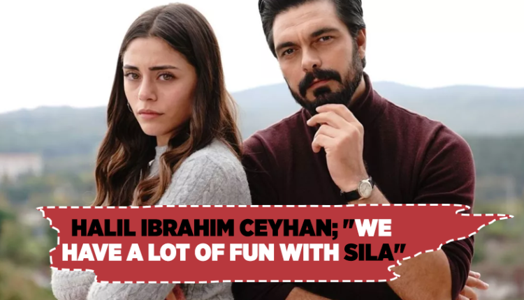 Halil Ibrahim Ceyhan; ‘We have a lot of fun with Sila"