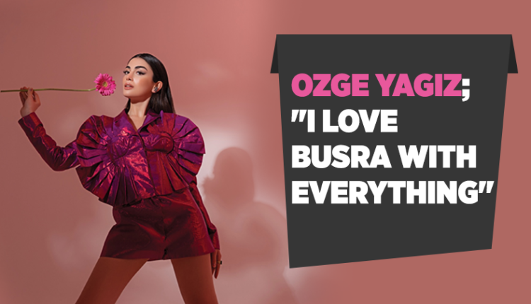 Ozge Yagiz; “I love Büşra with everything.”