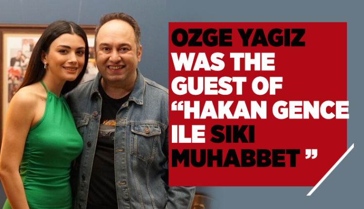 Ozge Yagiz was the guest of "Hakan Gence ile Sıkı Muhabbet"