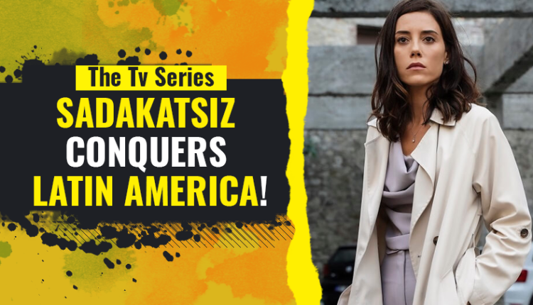 The TV series Sadakatsiz (Traicionada) conquers Latin America!