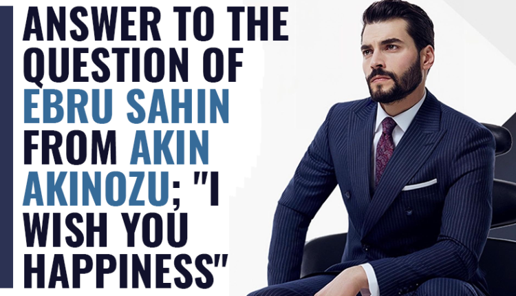 Answer to the question of Ebru Sahin from Akın Akinozu; 'I wish you happiness'
