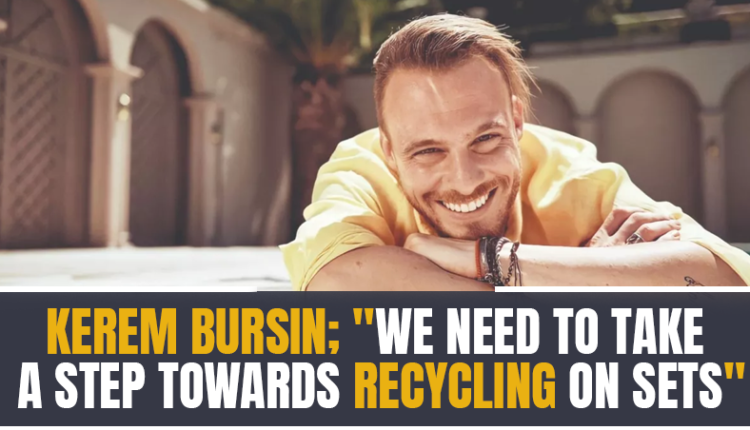 Kerem Bursin; 'We need to take a step towards recycling on sets'