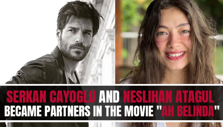Serkan Cayoglu and Neslihan Atagul Became Partners in the movie "Ah Belinda"