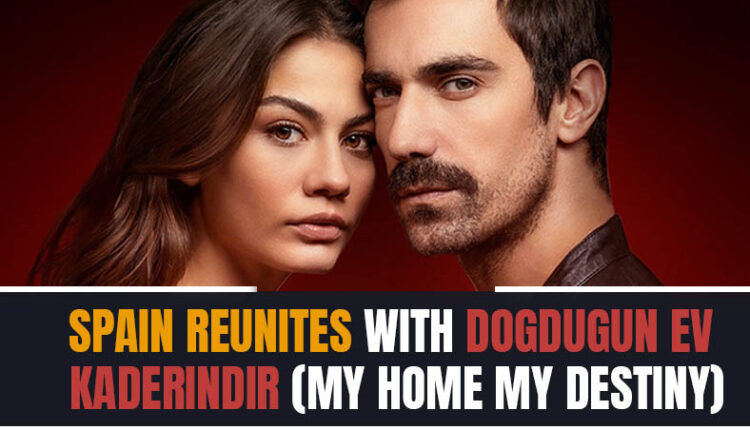 Spain reunites with Dogdugun Ev Kaderindir (My Home, My Destiny)