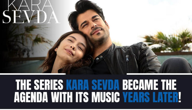 The series "Kara Sevda" became the agenda with its music years later!